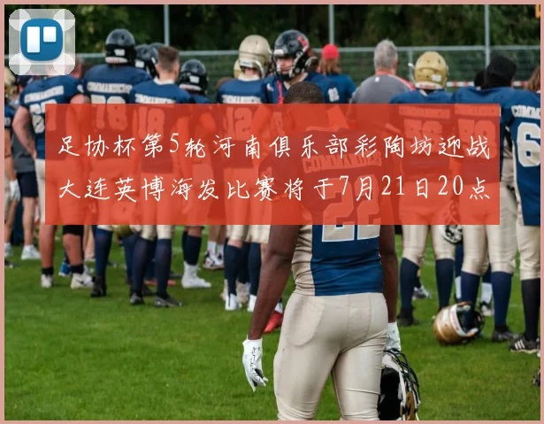 足协杯第5轮河南俱乐部彩陶坊迎战大连英博海发比赛将于7月21日20点精彩开战