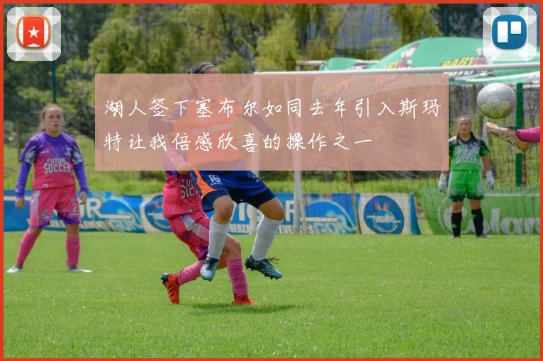 湖人签下塞布尔如同去年引入斯玛特让我倍感欣喜的操作之一
