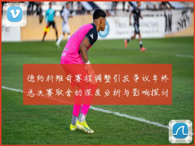 德约科维奇赛程调整引发争议年终总决赛取舍的深度分析与影响探讨