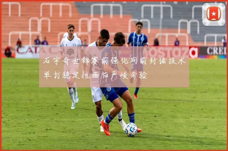 石宇奇世锦赛前强化网前封堵技术单打稳定性面临严峻考验
