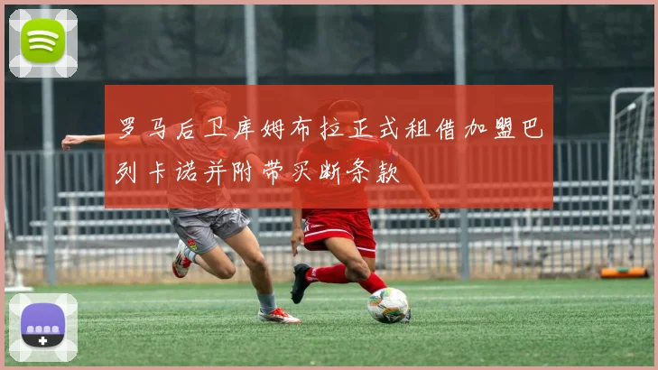 罗马后卫库姆布拉正式租借加盟巴列卡诺并附带买断条款